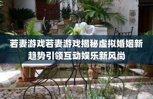 若妻游戏若妻游戏揭秘虚拟婚姻新趋势引领互动娱乐新风尚