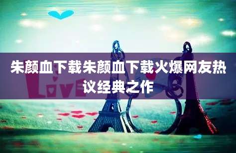 朱颜血下载朱颜血下载火爆网友热议经典之作