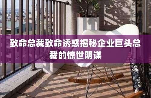 致命总裁致命诱惑揭秘企业巨头总裁的惊世阴谋