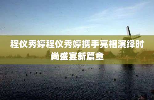 程仪秀婷程仪秀婷携手亮相演绎时尚盛宴新篇章