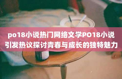 po18小说热门网络文学PO18小说引发热议探讨青春与成长的独特魅力