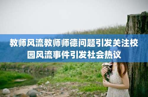教师风流教师师德问题引发关注校园风流事件引发社会热议