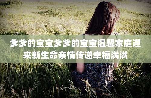 爹爹的宝宝爹爹的宝宝温馨家庭迎来新生命亲情传递幸福满满
