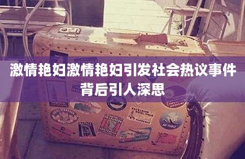 激情艳妇激情艳妇引发社会热议事件背后引人深思