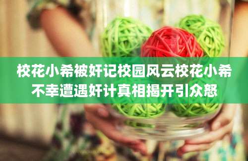 校花小希被奸记校园风云校花小希不幸遭遇奸计真相揭开引众怒