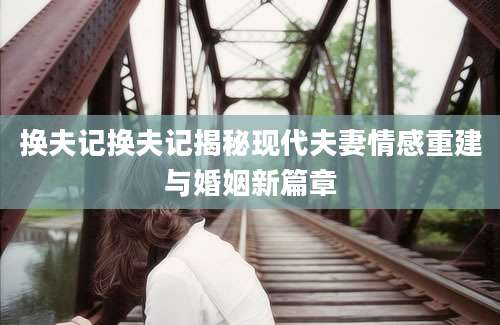 换夫记换夫记揭秘现代夫妻情感重建与婚姻新篇章