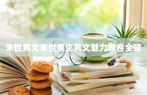 末世黄文末世重生黄文魅力席卷全球