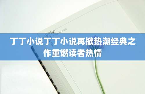 丁丁小说丁丁小说再掀热潮经典之作重燃读者热情