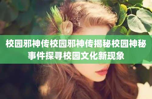 校园邪神传校园邪神传揭秘校园神秘事件探寻校园文化新现象