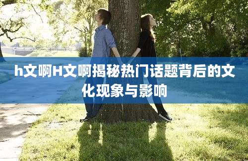 h文啊H文啊揭秘热门话题背后的文化现象与影响