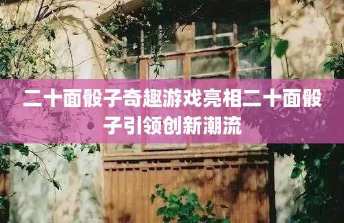 二十面骰子奇趣游戏亮相二十面骰子引领创新潮流