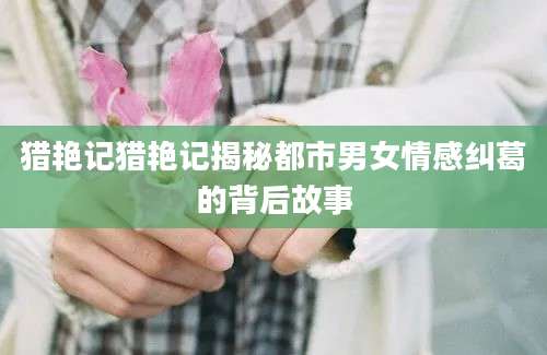 猎艳记猎艳记揭秘都市男女情感纠葛的背后故事