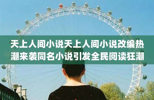 天上人间小说天上人间小说改编热潮来袭同名小说引发全民阅读狂潮