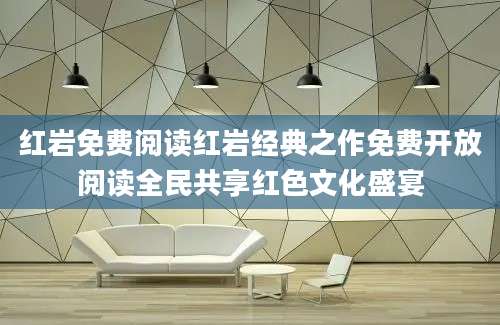 红岩免费阅读红岩经典之作免费开放阅读全民共享红色文化盛宴