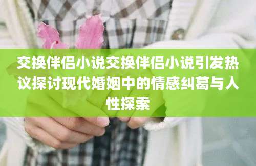 交换伴侣小说交换伴侣小说引发热议探讨现代婚姻中的情感纠葛与人性探索