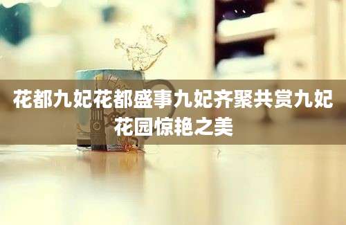 花都九妃花都盛事九妃齐聚共赏九妃花园惊艳之美