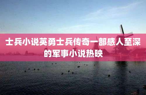士兵小说英勇士兵传奇一部感人至深的军事小说热映