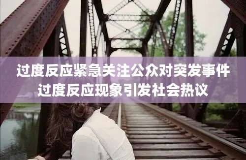 过度反应紧急关注公众对突发事件过度反应现象引发社会热议