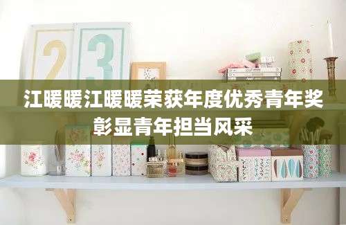 江暖暖江暖暖荣获年度优秀青年奖彰显青年担当风采
