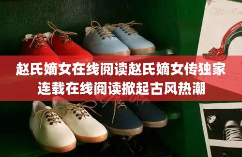赵氏嫡女在线阅读赵氏嫡女传独家连载在线阅读掀起古风热潮