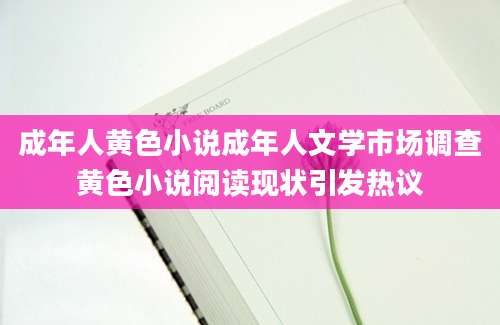 成年人黄色小说成年人文学市场调查黄色小说阅读现状引发热议