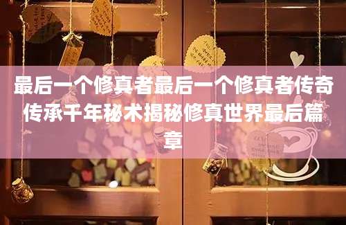 最后一个修真者最后一个修真者传奇传承千年秘术揭秘修真世界最后篇章