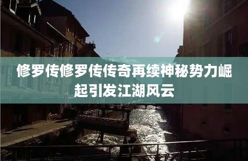修罗传修罗传传奇再续神秘势力崛起引发江湖风云