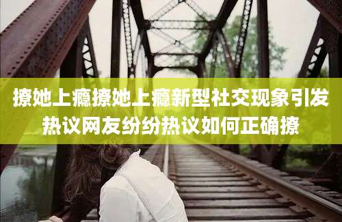 撩她上瘾撩她上瘾新型社交现象引发热议网友纷纷热议如何正确撩