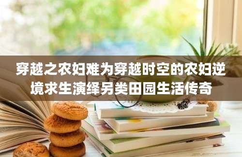 穿越之农妇难为穿越时空的农妇逆境求生演绎另类田园生活传奇