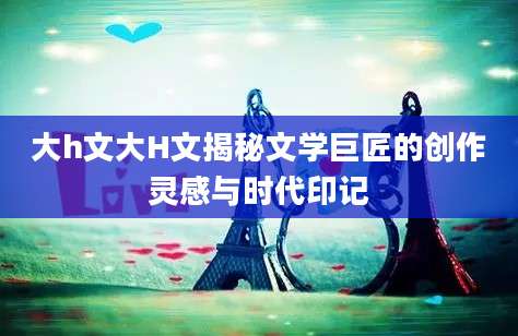 大h文大H文揭秘文学巨匠的创作灵感与时代印记