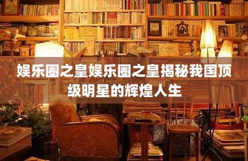 娱乐圈之皇娱乐圈之皇揭秘我国顶级明星的辉煌人生