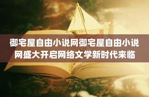 御宅屋自由小说网御宅屋自由小说网盛大开启网络文学新时代来临