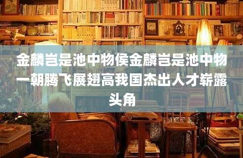 金麟岂是池中物侯金麟岂是池中物一朝腾飞展翅高我国杰出人才崭露头角
