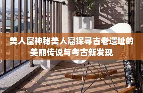美人窟神秘美人窟探寻古老遗址的美丽传说与考古新发现
