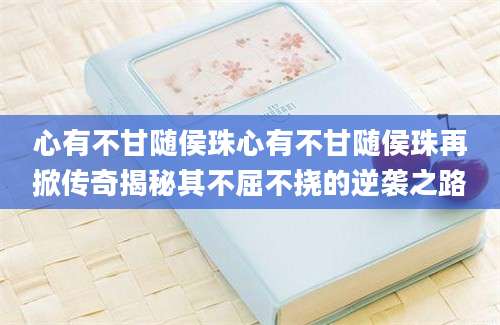 心有不甘随侯珠心有不甘随侯珠再掀传奇揭秘其不屈不挠的逆袭之路