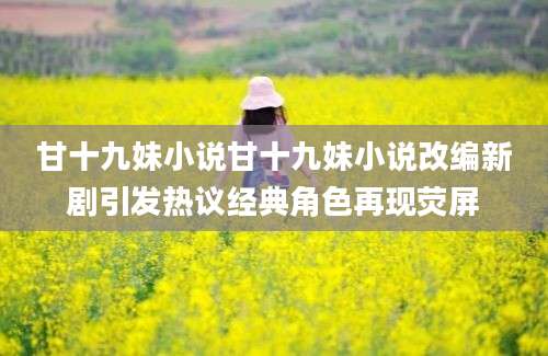 甘十九妹小说甘十九妹小说改编新剧引发热议经典角色再现荧屏