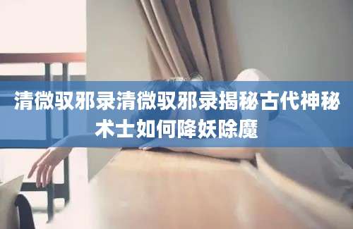 清微驭邪录清微驭邪录揭秘古代神秘术士如何降妖除魔