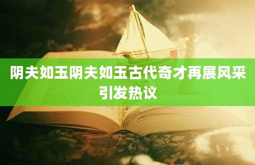阴夫如玉阴夫如玉古代奇才再展风采引发热议