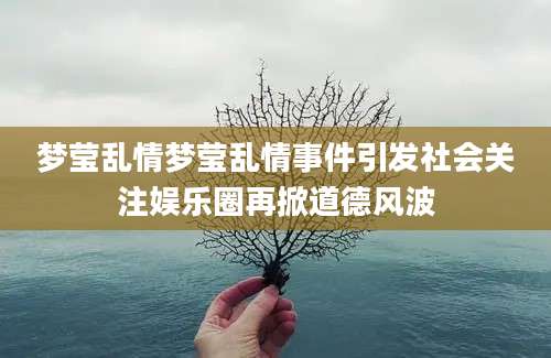 梦莹乱情梦莹乱情事件引发社会关注娱乐圈再掀道德风波