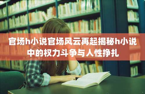 官场h小说官场风云再起揭秘h小说中的权力斗争与人性挣扎