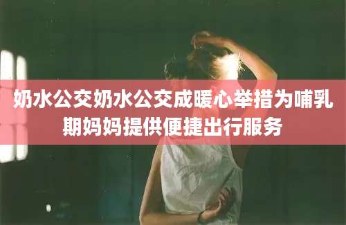 奶水公交奶水公交成暖心举措为哺乳期妈妈提供便捷出行服务
