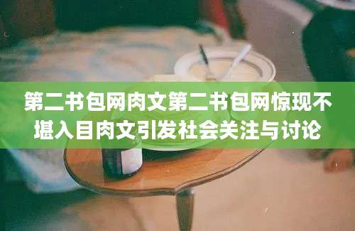 第二书包网肉文第二书包网惊现不堪入目肉文引发社会关注与讨论