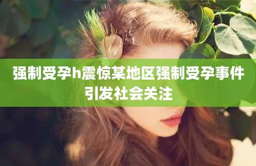 强制受孕h震惊某地区强制受孕事件引发社会关注