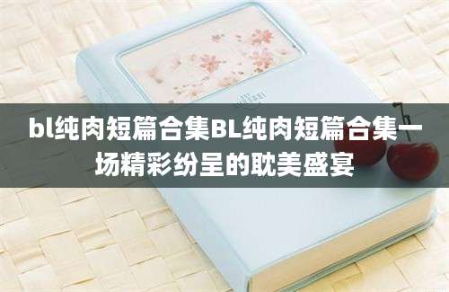 bl纯肉短篇合集BL纯肉短篇合集一场精彩纷呈的耽美盛宴
