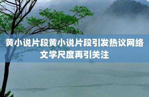 黄小说片段黄小说片段引发热议网络文学尺度再引关注