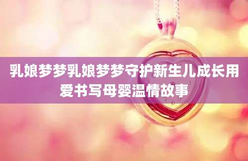 乳娘梦梦乳娘梦梦守护新生儿成长用爱书写母婴温情故事