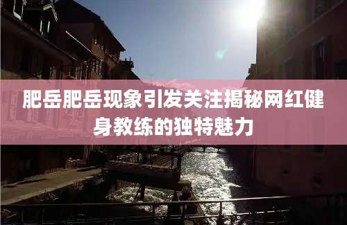 肥岳肥岳现象引发关注揭秘网红健身教练的独特魅力