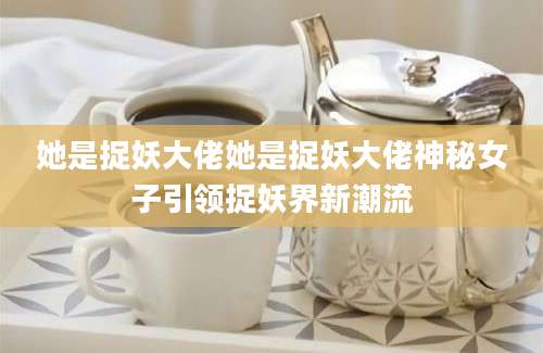她是捉妖大佬她是捉妖大佬神秘女子引领捉妖界新潮流