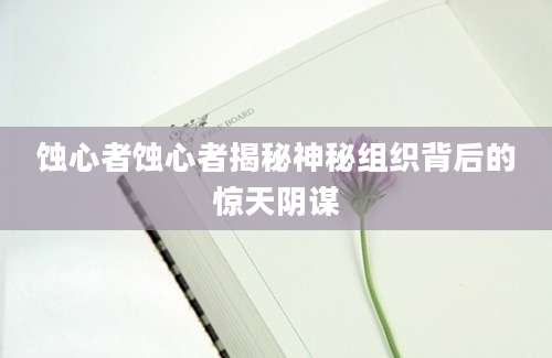 蚀心者蚀心者揭秘神秘组织背后的惊天阴谋