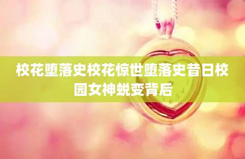 校花堕落史校花惊世堕落史昔日校园女神蜕变背后